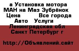 а Установка мотора МАН на Маз Зубрёнок  › Цена ­ 250 - Все города Авто » Услуги   . Ленинградская обл.,Санкт-Петербург г.